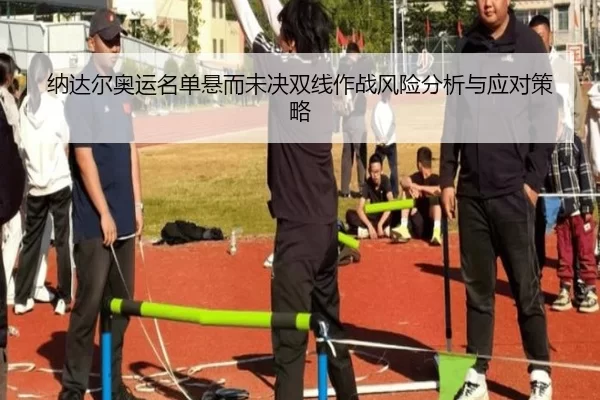 纳达尔奥运名单悬而未决双线作战风险分析与应对策略